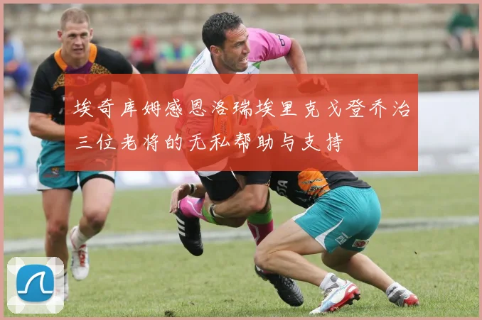 埃奇库姆感恩洛瑞埃里克戈登乔治三位老将的无私帮助与支持