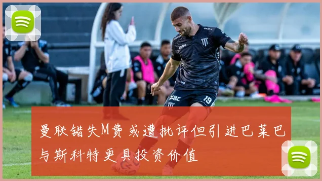 曼联错失M费或遭批评但引进巴莱巴与斯科特更具投资价值