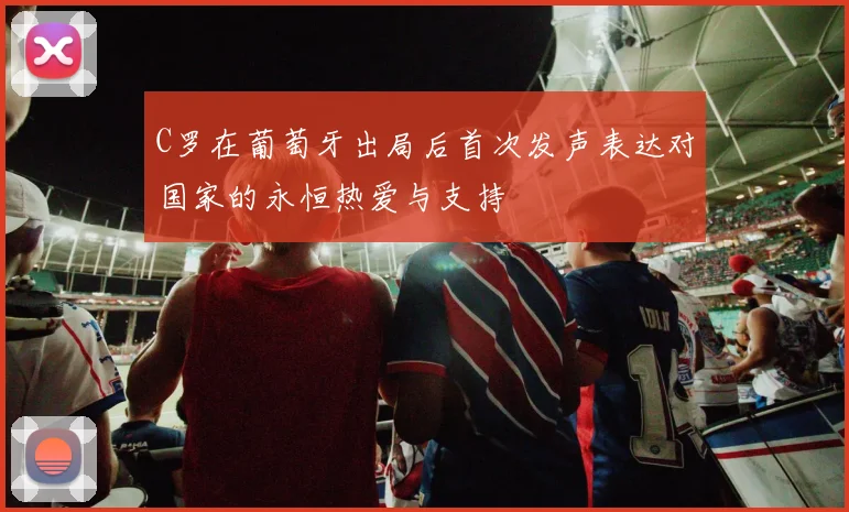 C罗在葡萄牙出局后首次发声表达对国家的永恒热爱与支持