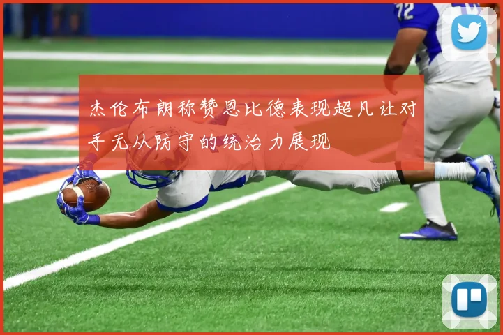杰伦布朗称赞恩比德表现超凡让对手无从防守的统治力展现
