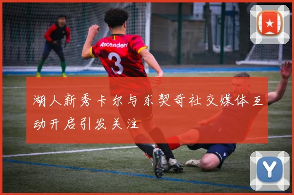 湖人新秀卡尔与东契奇社交媒体互动开启引发关注