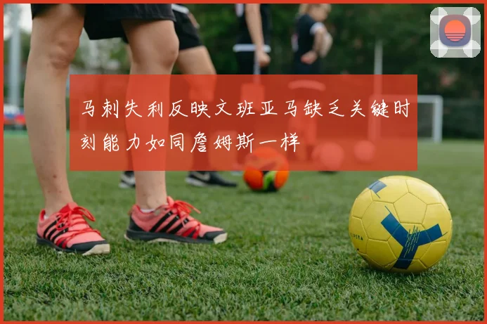 马刺失利反映文班亚马缺乏关键时刻能力如同詹姆斯一样