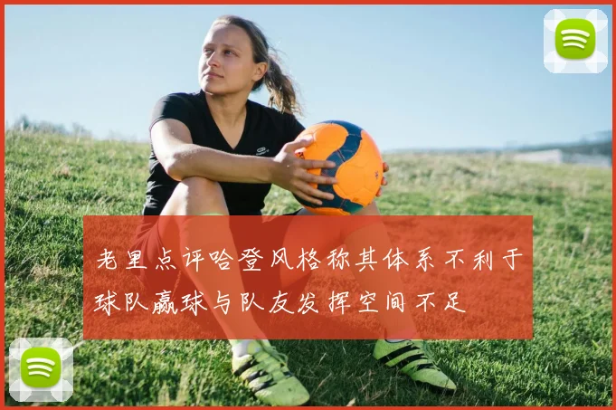 老里点评哈登风格称其体系不利于球队赢球与队友发挥空间不足