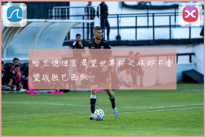 哈兰德坦言渴望世界杯之旅却不奢望战胜巴西队
