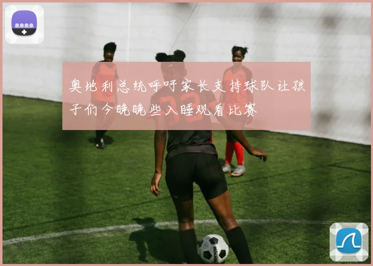 奥地利总统呼吁家长支持球队让孩子们今晚晚些入睡观看比赛