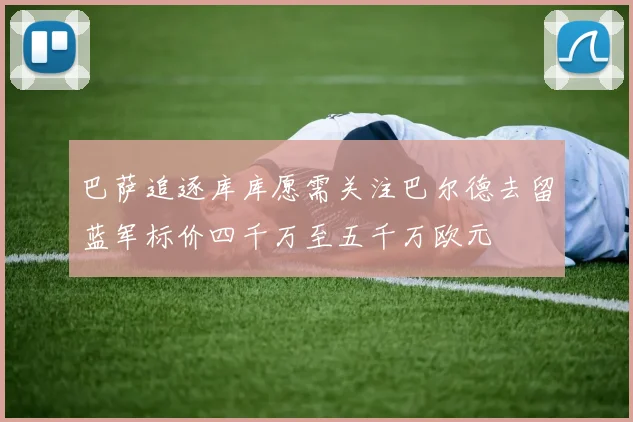 巴萨追逐库库愿需关注巴尔德去留蓝军标价四千万至五千万欧元