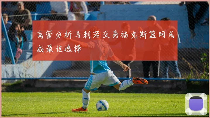 高管分析马刺若交易福克斯篮网或成最佳选择